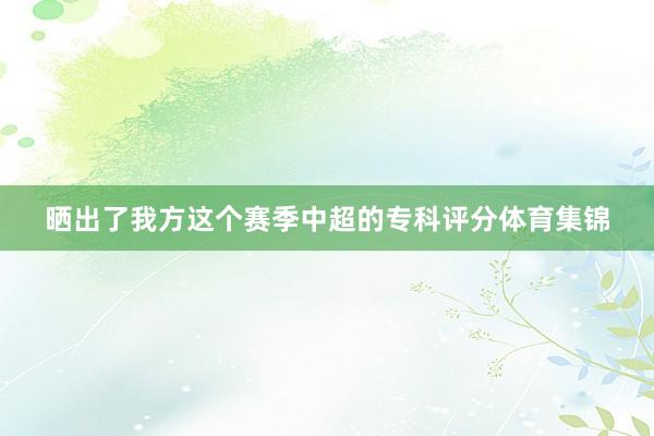 晒出了我方这个赛季中超的专科评分体育集锦