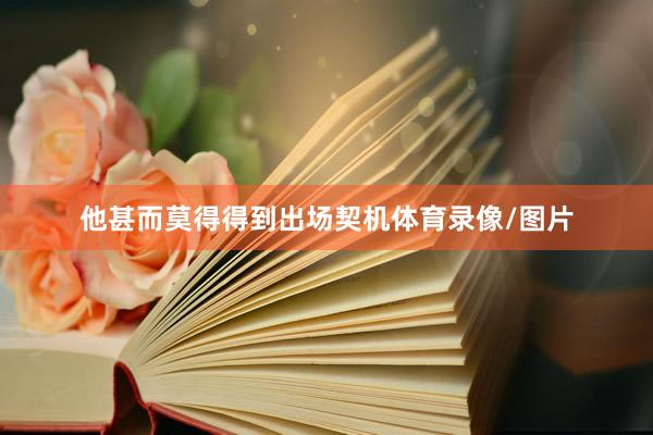 他甚而莫得得到出场契机体育录像/图片