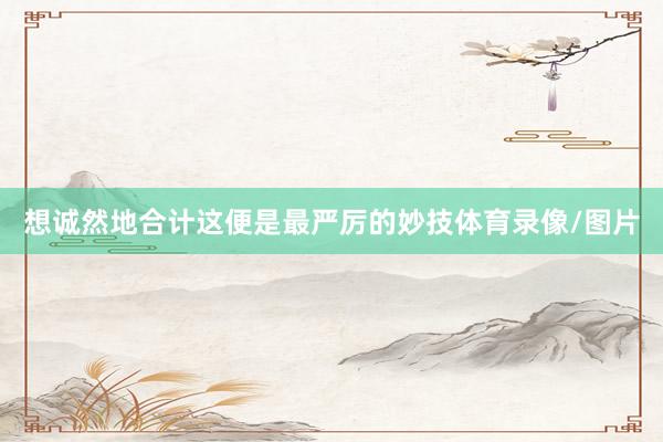 想诚然地合计这便是最严厉的妙技体育录像/图片