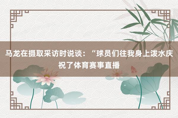 马龙在摄取采访时说谈：“球员们往我身上泼水庆祝了体育赛事直播