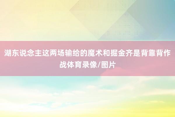 湖东说念主这两场输给的魔术和掘金齐是背靠背作战体育录像/图片