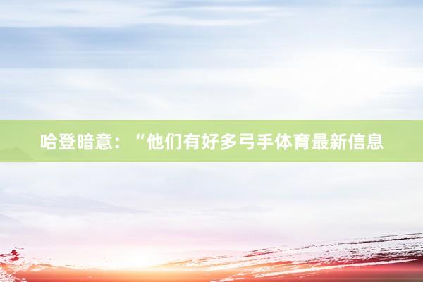 哈登暗意：“他们有好多弓手体育最新信息