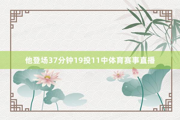 他登场37分钟19投11中体育赛事直播