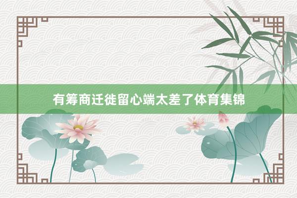 有筹商迁徙留心端太差了体育集锦