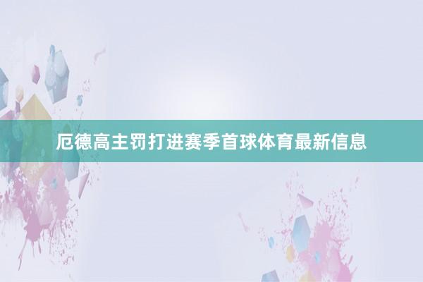厄德高主罚打进赛季首球体育最新信息