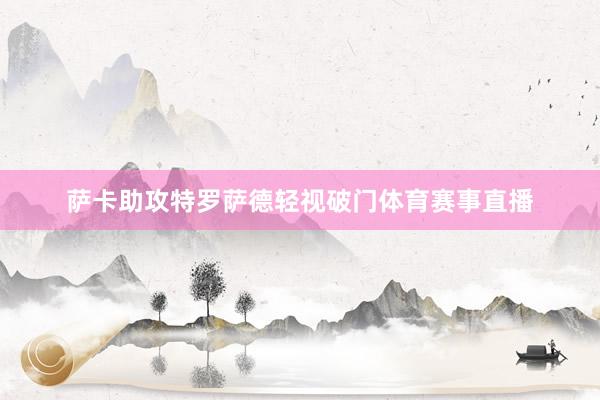 萨卡助攻特罗萨德轻视破门体育赛事直播