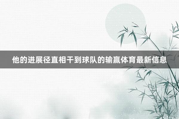 他的进展径直相干到球队的输赢体育最新信息