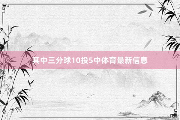 其中三分球10投5中体育最新信息