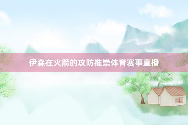 伊森在火箭的攻防推崇体育赛事直播