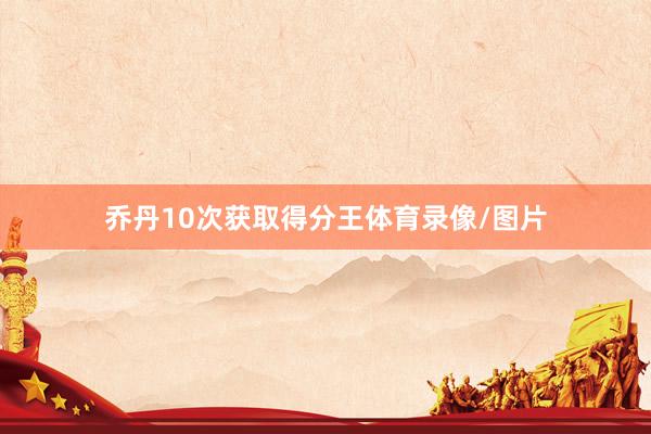 乔丹10次获取得分王体育录像/图片