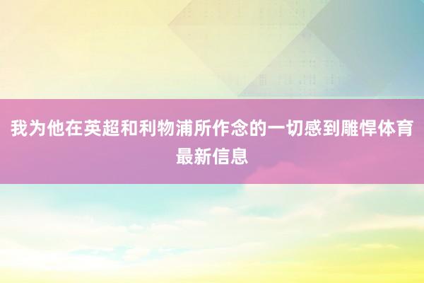 我为他在英超和利物浦所作念的一切感到雕悍体育最新信息