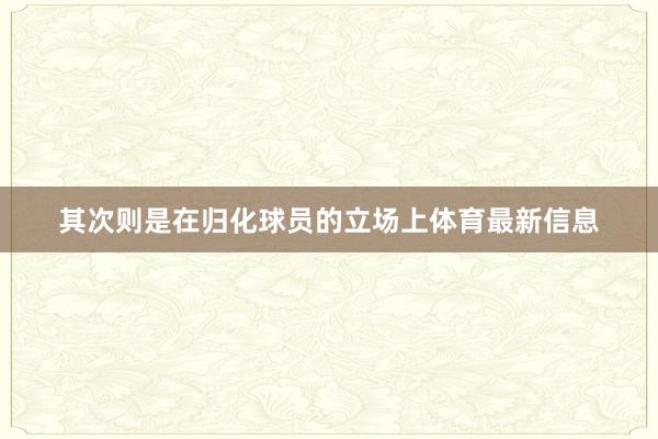 其次则是在归化球员的立场上体育最新信息