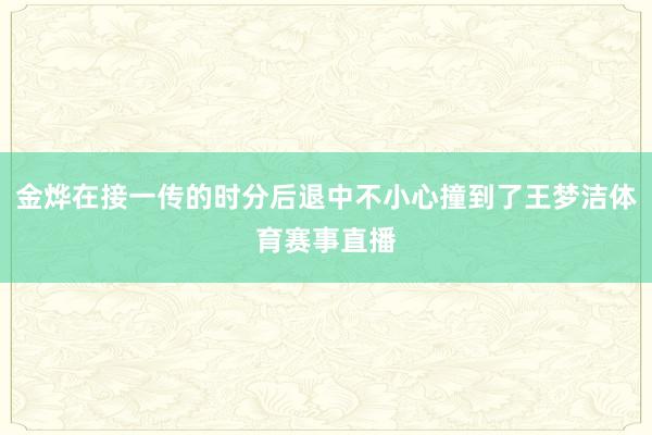 金烨在接一传的时分后退中不小心撞到了王梦洁体育赛事直播