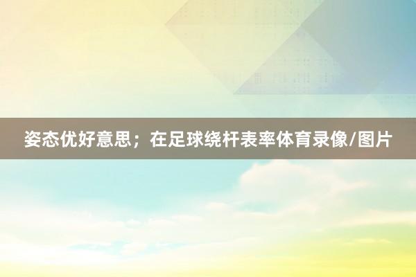 姿态优好意思；在足球绕杆表率体育录像/图片