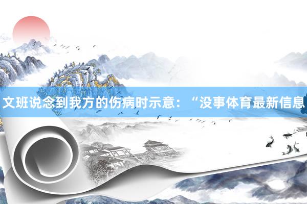 文班说念到我方的伤病时示意：“没事体育最新信息