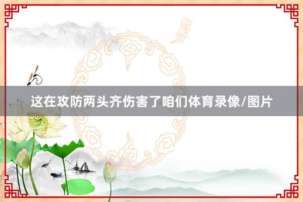 这在攻防两头齐伤害了咱们体育录像/图片