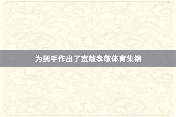 为到手作出了宽敞孝敬体育集锦