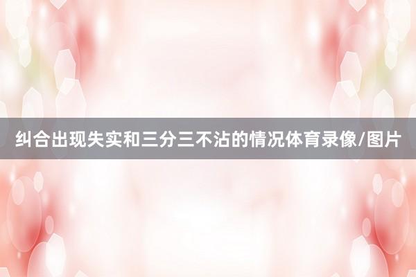 纠合出现失实和三分三不沾的情况体育录像/图片