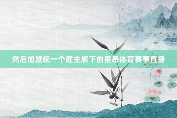 然后加盟统一个雇主旗下的里昂体育赛事直播