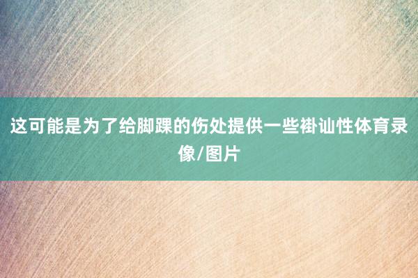 这可能是为了给脚踝的伤处提供一些褂讪性体育录像/图片