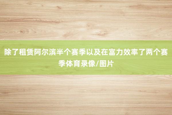 除了租赁阿尔滨半个赛季以及在富力效率了两个赛季体育录像/图片