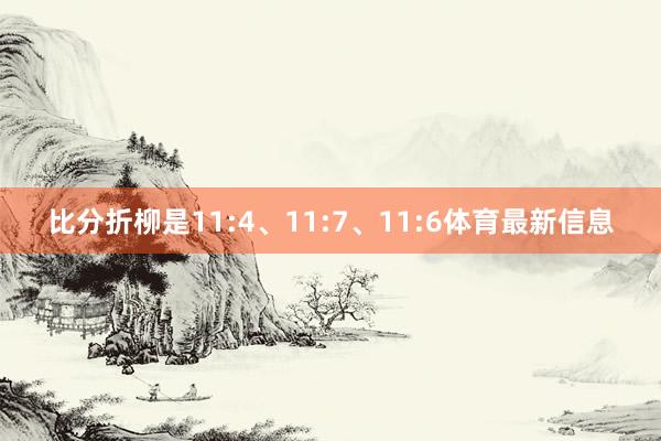 比分折柳是11:4、11:7、11:6体育最新信息