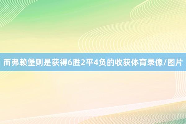 而弗赖堡则是获得6胜2平4负的收获体育录像/图片