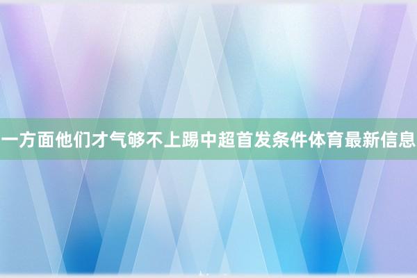 一方面他们才气够不上踢中超首发条件体育最新信息