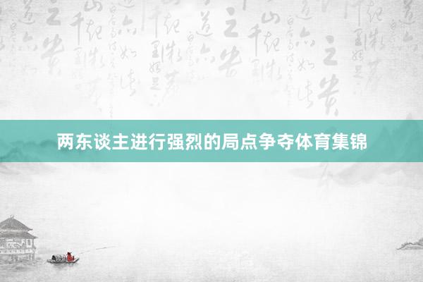 两东谈主进行强烈的局点争夺体育集锦