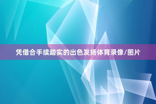 凭借合手续踏实的出色发扬体育录像/图片