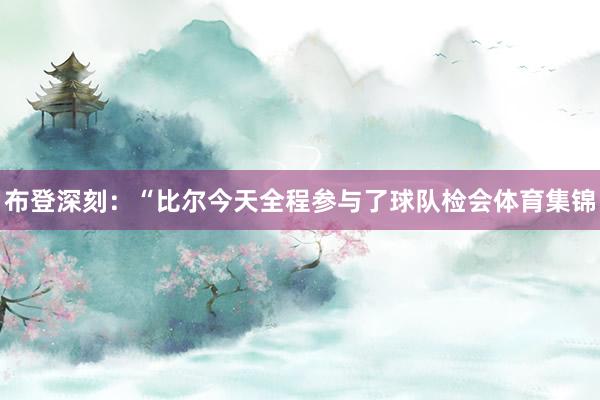布登深刻：“比尔今天全程参与了球队检会体育集锦