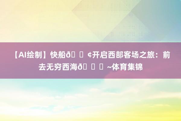 【AI绘制】快船🚢开启西部客场之旅：前去无穷西海🌊~体育集锦