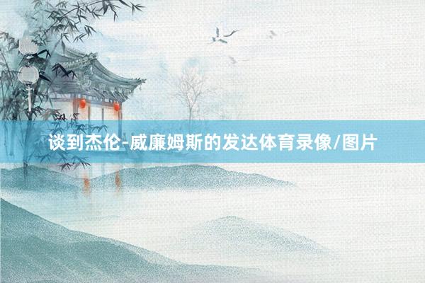 谈到杰伦-威廉姆斯的发达体育录像/图片