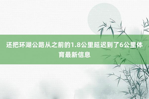 还把环湖公路从之前的1.8公里延迟到了6公里体育最新信息