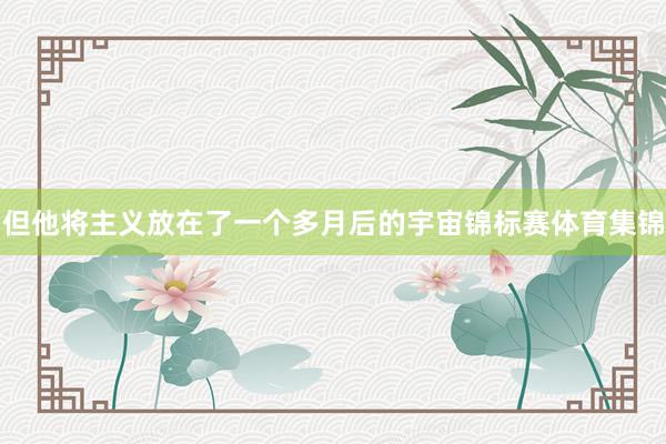 但他将主义放在了一个多月后的宇宙锦标赛体育集锦