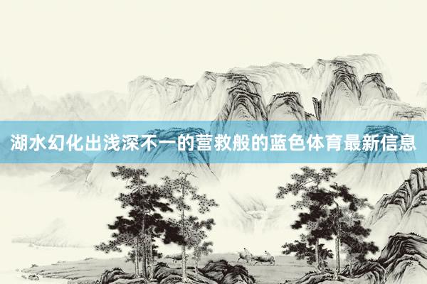 湖水幻化出浅深不一的营救般的蓝色体育最新信息