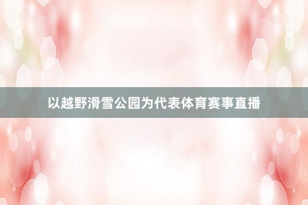 以越野滑雪公园为代表体育赛事直播