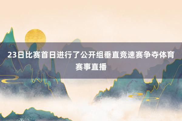 23日比赛首日进行了公开组垂直竞速赛争夺体育赛事直播