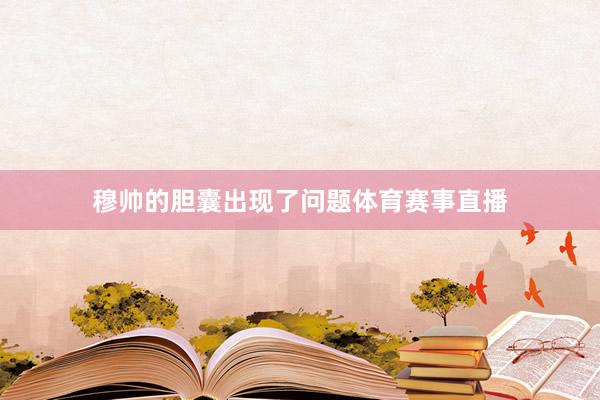 穆帅的胆囊出现了问题体育赛事直播