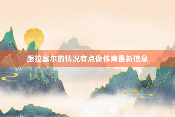 跟拉塞尔的情况有点像体育最新信息