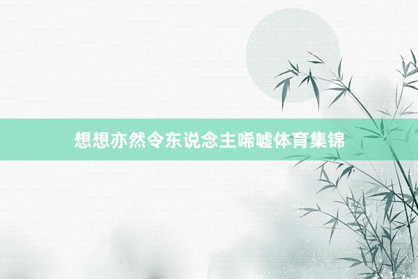 想想亦然令东说念主唏嘘体育集锦