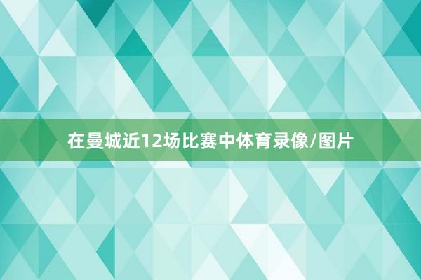 在曼城近12场比赛中体育录像/图片