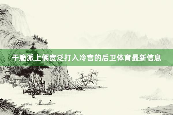 干脆派上俩宽泛打入冷宫的后卫体育最新信息