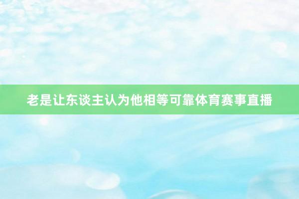 老是让东谈主认为他相等可靠体育赛事直播