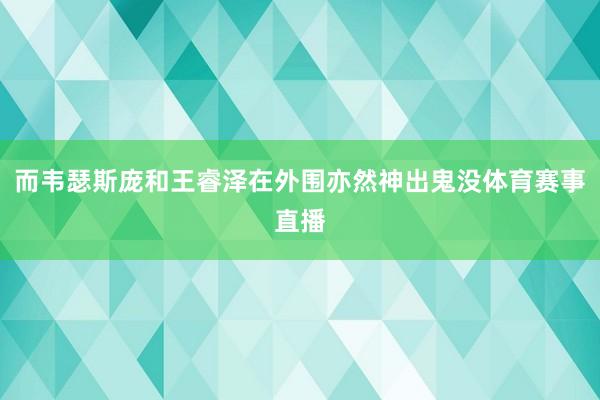 而韦瑟斯庞和王睿泽在外围亦然神出鬼没体育赛事直播