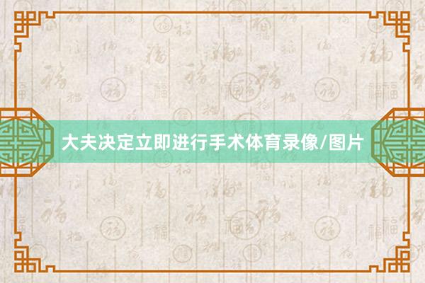 大夫决定立即进行手术体育录像/图片
