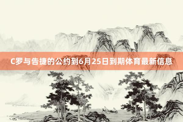 C罗与告捷的公约到6月25日到期体育最新信息