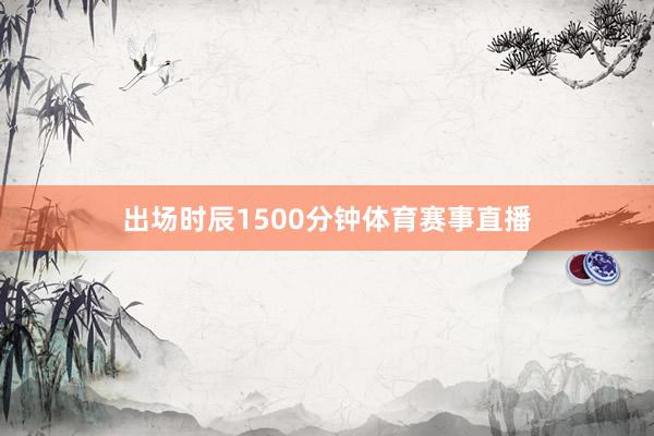 出场时辰1500分钟体育赛事直播