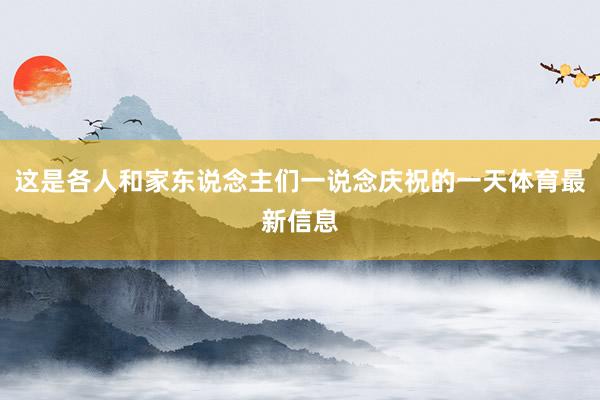 这是各人和家东说念主们一说念庆祝的一天体育最新信息