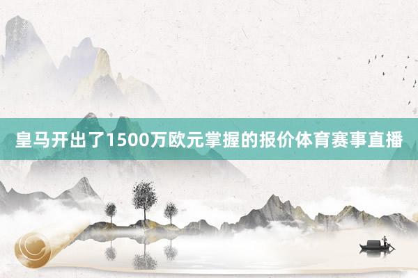 皇马开出了1500万欧元掌握的报价体育赛事直播